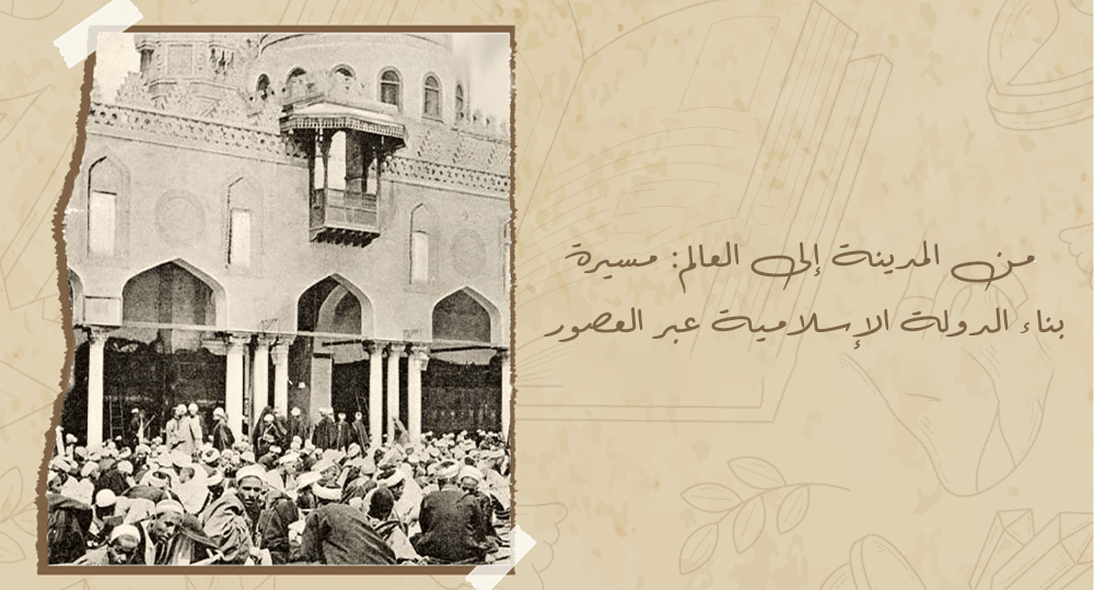 من المدينة إلى العالم: مسيرة بناء الدولة الإسلامية عبر العصور